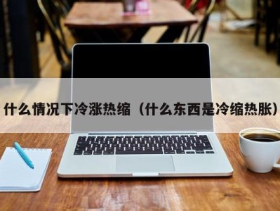 乌鲁木齐什么情况下冷涨热缩（什么东西是冷缩热胀）