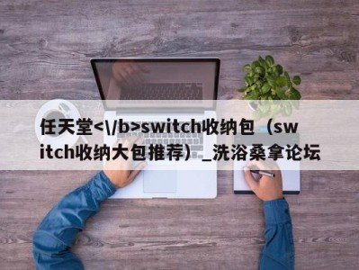 乌鲁木齐任天堂switch收纳包（switch收纳大包推荐）_洗浴桑拿论坛