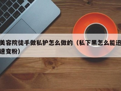 乌鲁木齐美容院徒手做私护怎么做的（私下黑怎么能迅速变粉）