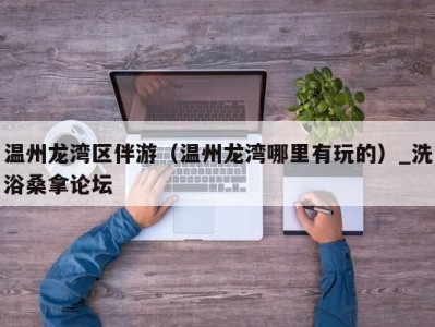 乌鲁木齐温州龙湾区伴游（温州龙湾哪里有玩的）_洗浴桑拿论坛