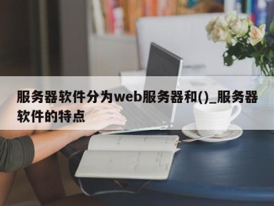 乌鲁木齐服务器软件分为web服务器和()_服务器软件的特点 