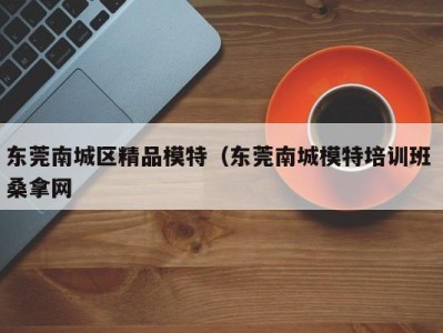 乌鲁木齐东莞南城区精品模特（东莞南城模特培训班 桑拿网