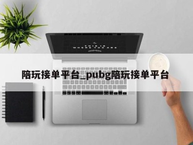 乌鲁木齐陪玩接单平台_pubg陪玩接单平台 