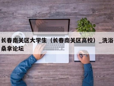 乌鲁木齐长春南关区大学生（长春南关区高校）_洗浴桑拿论坛