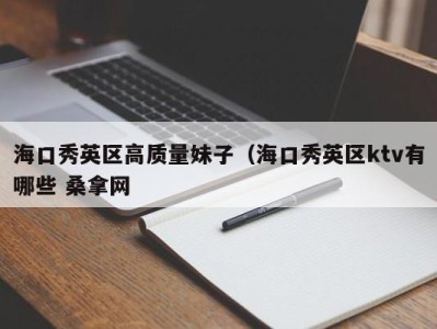 乌鲁木齐海口秀英区高质量妹子（海口秀英区ktv有哪些 桑拿网