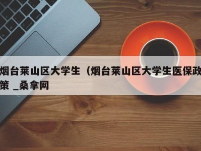 乌鲁木齐烟台莱山区大学生（烟台莱山区大学生医保政策 _桑拿网