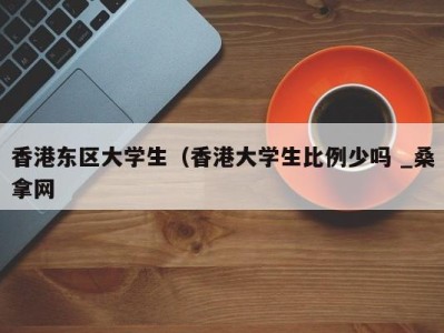 乌鲁木齐香港东区大学生（香港大学生比例少吗 _桑拿网