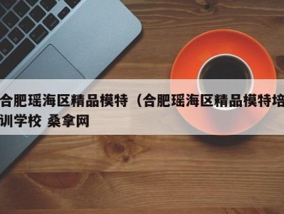 乌鲁木齐合肥瑶海区精品模特（合肥瑶海区精品模特培训学校 桑拿网