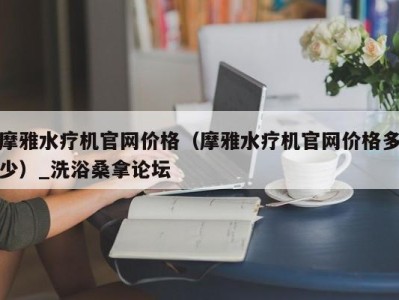 乌鲁木齐摩雅水疗机官网价格（摩雅水疗机官网价格多少）_洗浴桑拿论坛