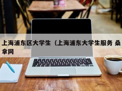 乌鲁木齐上海浦东区大学生（上海浦东大学生服务 桑拿网