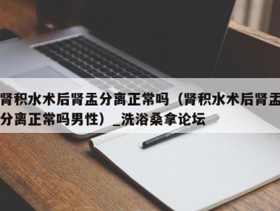 乌鲁木齐肾积水术后肾盂分离正常吗（肾积水术后肾盂分离正常吗男性）_洗浴桑拿论坛