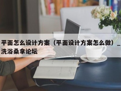 乌鲁木齐平面怎么设计方案（平面设计方案怎么做）_洗浴桑拿论坛