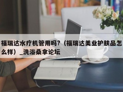 乌鲁木齐福瑞达水疗机管用吗?（福瑞达美业护肤品怎么样）_洗浴桑拿论坛