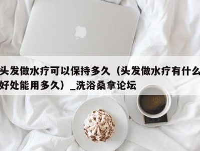 乌鲁木齐头发做水疗可以保持多久（头发做水疗有什么好处能用多久）_洗浴桑拿论坛