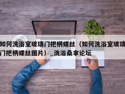 乌鲁木齐如何洗浴室玻璃门把柄螺丝（如何洗浴室玻璃门把柄螺丝图片）_洗浴桑拿论坛