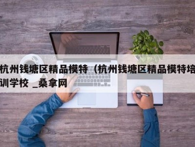 乌鲁木齐杭州钱塘区精品模特（杭州钱塘区精品模特培训学校 _桑拿网