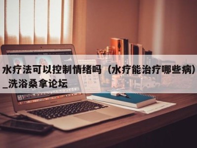 乌鲁木齐水疗法可以控制情绪吗（水疗能治疗哪些病）_洗浴桑拿论坛