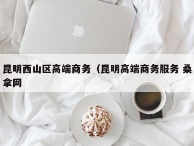 乌鲁木齐昆明西山区高端商务（昆明高端商务服务 桑拿网