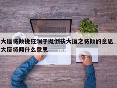 乌鲁木齐大厦将倾挽狂澜于既倒扶大厦之将倾的意思_大厦将倾什么意思 