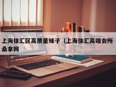 乌鲁木齐上海徐汇区高质量妹子（上海徐汇高端会所 桑拿网