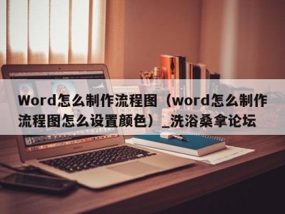 乌鲁木齐Word怎么制作流程图（word怎么制作流程图怎么设置颜色）_洗浴桑拿论坛