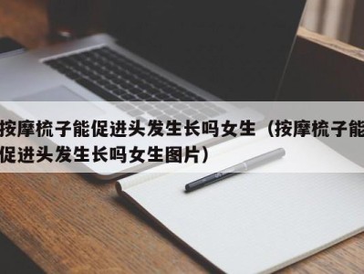 乌鲁木齐按摩梳子能促进头发生长吗女生（按摩梳子能促进头发生长吗女生图片）