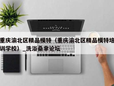 乌鲁木齐重庆渝北区精品模特（重庆渝北区精品模特培训学校）_洗浴桑拿论坛