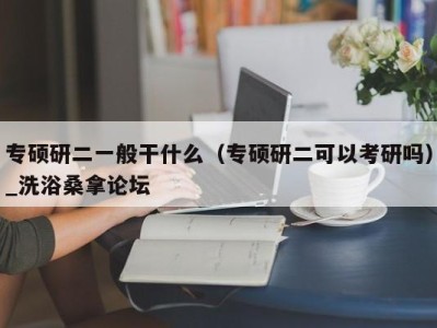 乌鲁木齐专硕研二一般干什么（专硕研二可以考研吗）_洗浴桑拿论坛