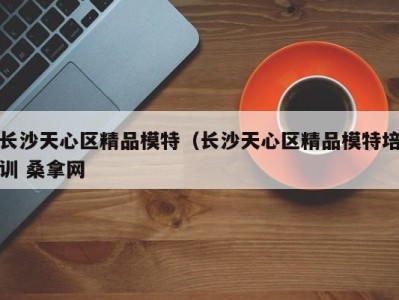 乌鲁木齐长沙天心区精品模特（长沙天心区精品模特培训 桑拿网