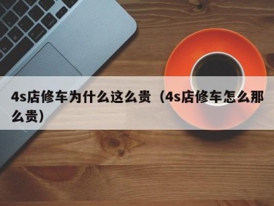 乌鲁木齐4s店修车为什么这么贵（4s店修车怎么那么贵）