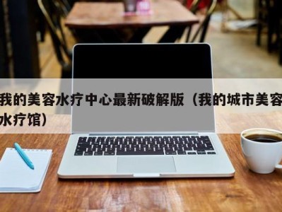 乌鲁木齐我的美容水疗中心最新破解版（我的城市美容水疗馆）