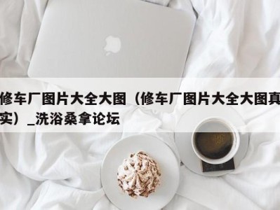 乌鲁木齐修车厂图片大全大图（修车厂图片大全大图真实）_洗浴桑拿论坛