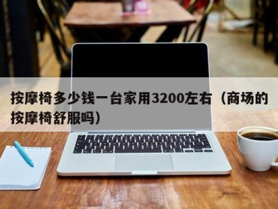 乌鲁木齐按摩椅多少钱一台家用3200左右（商场的按摩椅舒服吗）