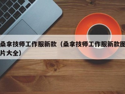 乌鲁木齐桑拿技师工作服新款（桑拿技师工作服新款图片大全）