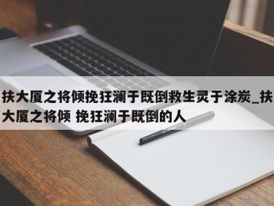 乌鲁木齐扶大厦之将倾挽狂澜于既倒救生灵于涂炭_扶大厦之将倾 挽狂澜于既倒的人 