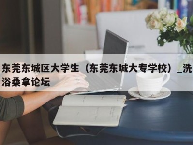 乌鲁木齐东莞东城区大学生（东莞东城大专学校）_洗浴桑拿论坛