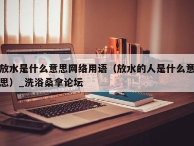 乌鲁木齐放水是什么意思网络用语（放水的人是什么意思）_洗浴桑拿论坛