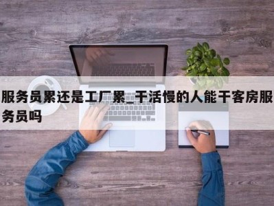 乌鲁木齐服务员累还是工厂累_干活慢的人能干客房服务员吗 