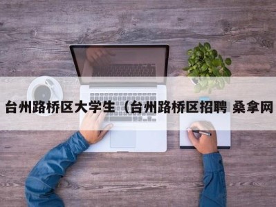 乌鲁木齐台州路桥区大学生（台州路桥区招聘 桑拿网