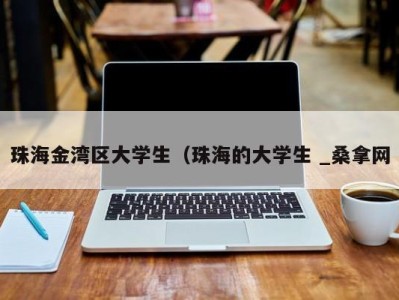 乌鲁木齐珠海金湾区大学生（珠海的大学生 _桑拿网