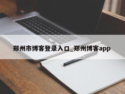 乌鲁木齐郑州市博客登录入口_郑州博客app 