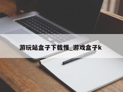 乌鲁木齐游玩站盒子下载慢_游戏盒子k 