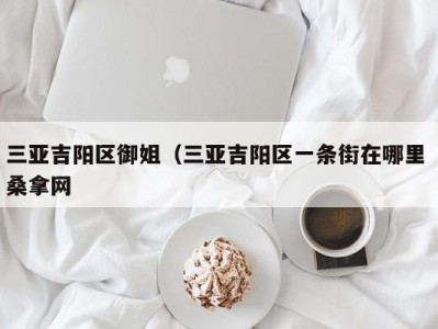 乌鲁木齐三亚吉阳区御姐（三亚吉阳区一条街在哪里 桑拿网