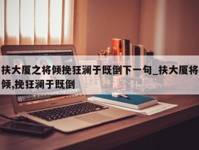 乌鲁木齐扶大厦之将倾挽狂澜于既倒下一句_扶大厦将倾,挽狂澜于既倒 