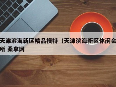 乌鲁木齐天津滨海新区精品模特（天津滨海新区休闲会所 桑拿网