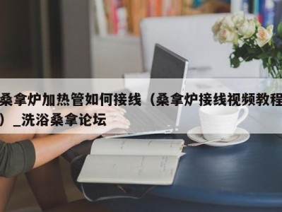 乌鲁木齐桑拿炉加热管如何接线（桑拿炉接线视频教程）_洗浴桑拿论坛