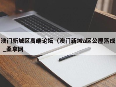 乌鲁木齐澳门新城区高端论坛（澳门新城a区公屋落成 _桑拿网