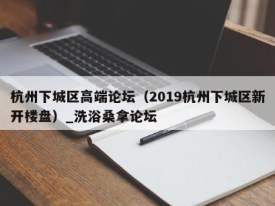 乌鲁木齐杭州下城区高端论坛（2019杭州下城区新开楼盘）_洗浴桑拿论坛