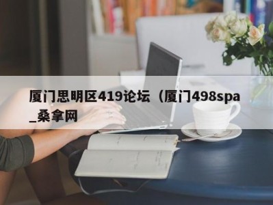 乌鲁木齐厦门思明区419论坛（厦门498spa _桑拿网