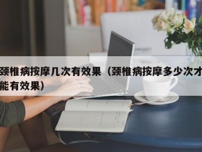 乌鲁木齐颈椎病按摩几次有效果（颈椎病按摩多少次才能有效果）